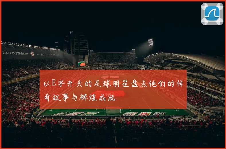 以E字开头的足球明星盘点他们的传奇故事与辉煌成就