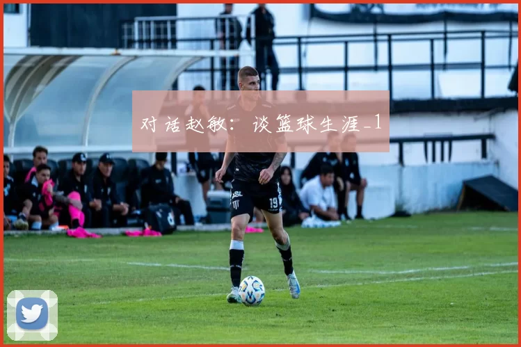 对话赵敏：谈篮球生涯_1