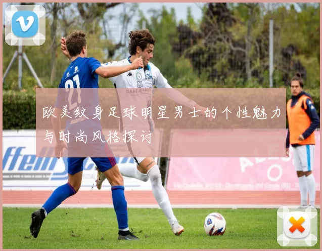 欧美纹身足球明星男士的个性魅力与时尚风格探讨