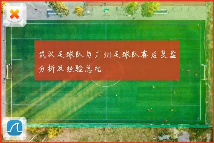 武汉足球队与广州足球队赛后复盘分析及经验总结