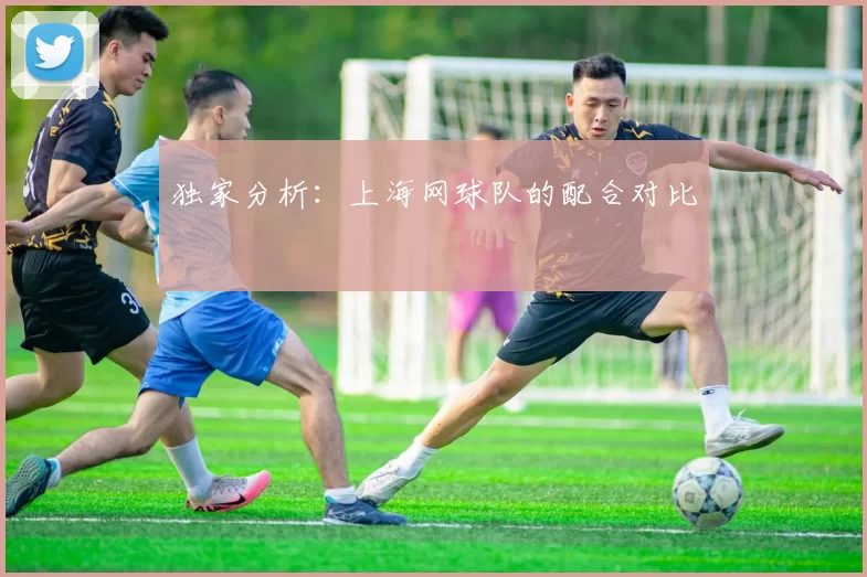 独家分析：上海网球队的配合对比