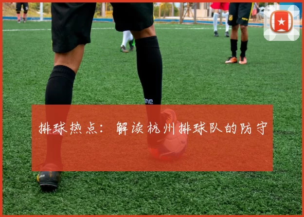 排球热点：解读杭州排球队的防守