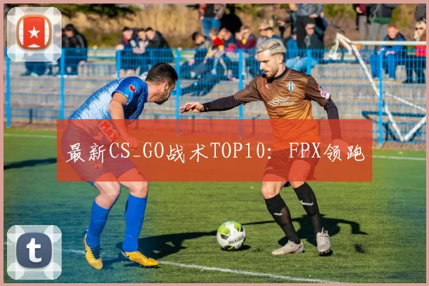 最新CS_GO战术TOP10：FPX领跑