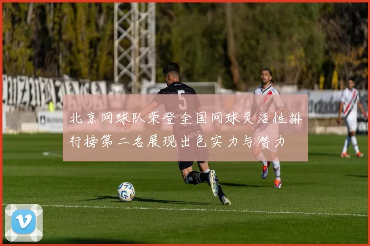 北京网球队荣登全国网球灵活性排行榜第二名展现出色实力与潜力