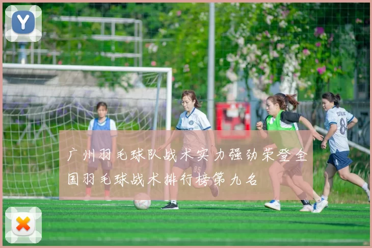 广州羽毛球队战术实力强劲荣登全国羽毛球战术排行榜第九名
