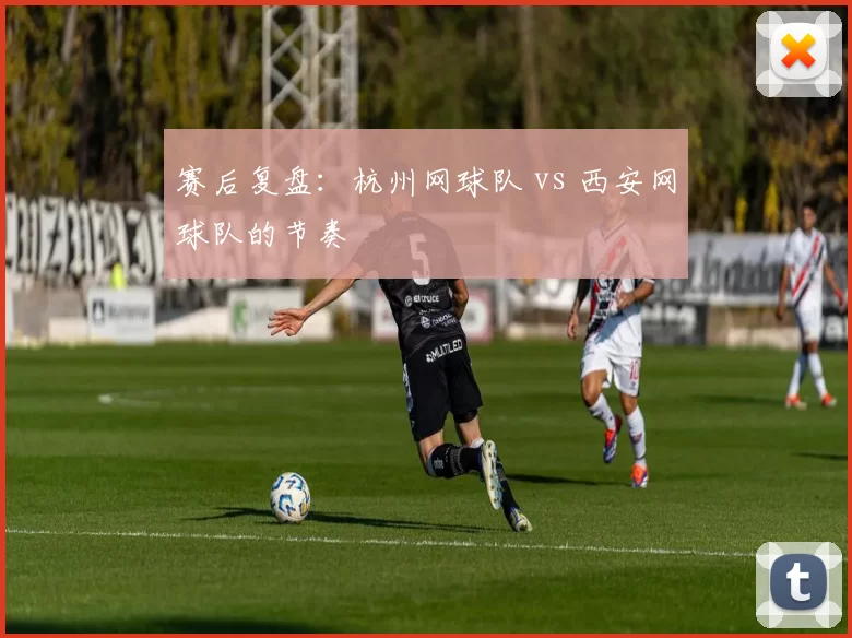 赛后复盘：杭州网球队 vs 西安网球队的节奏