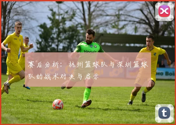 赛后分析：杭州篮球队与深圳篮球队的战术对决与启示