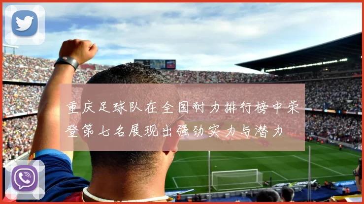 重庆足球队在全国耐力排行榜中荣登第七名展现出强劲实力与潜力